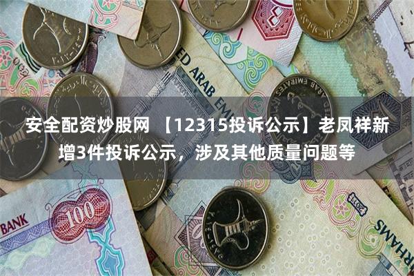 安全配资炒股网 【12315投诉公示】老凤祥新增3件投诉公示，涉及其他质量问题等