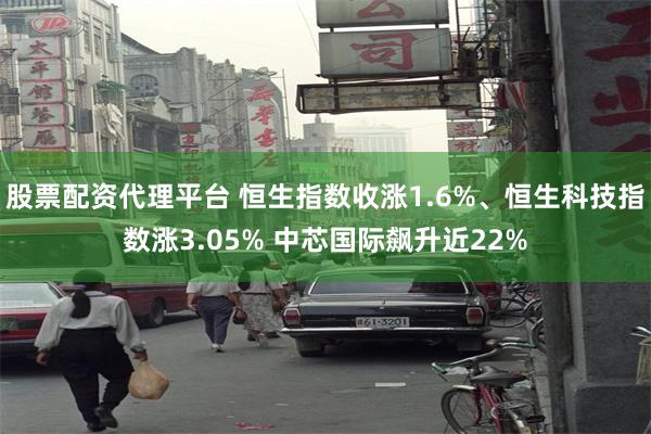 股票配资代理平台 恒生指数收涨1.6%、恒生科技指数涨3.05% 中芯国际飙升近22%