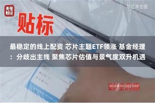 最稳定的线上配资 芯片主题ETF领涨 基金经理：分歧出主线 聚焦芯片估值与景气度双升机遇