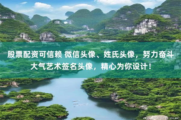 股票配资可信赖 微信头像、姓氏头像，努力奋斗大气艺术签名头像，精心为你设计！