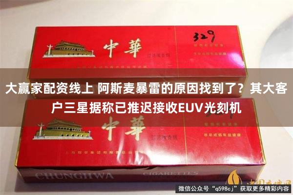 大赢家配资线上 阿斯麦暴雷的原因找到了？其大客户三星据称已推迟接收EUV光刻机