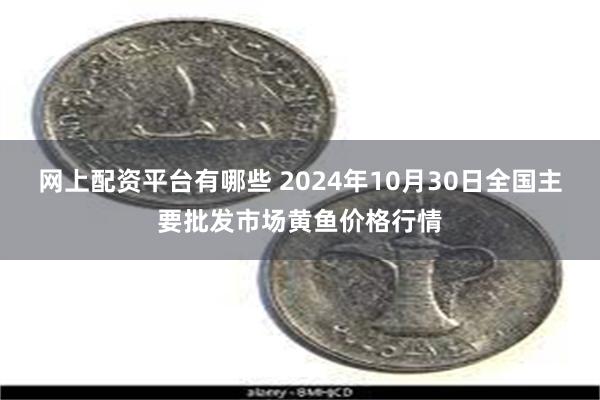 网上配资平台有哪些 2024年10月30日全国主要批发市场黄鱼价格行情