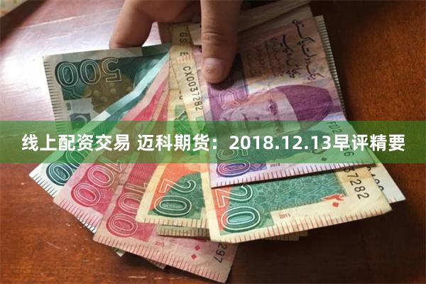 线上配资交易 迈科期货：2018.12.13早评精要