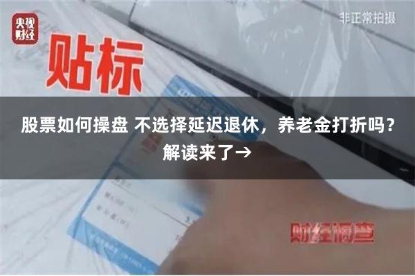 股票如何操盘 不选择延迟退休，养老金打折吗？解读来了→