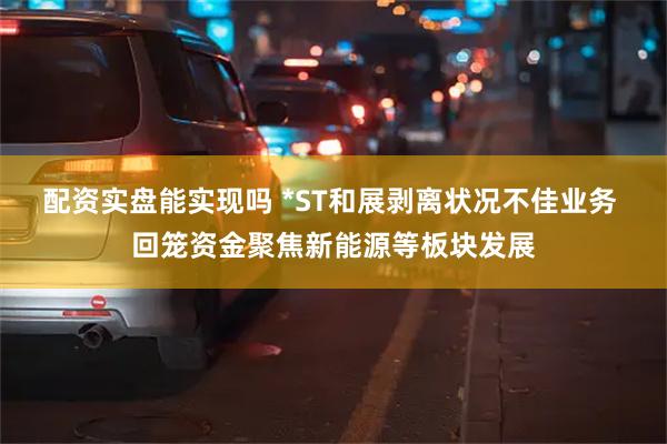 配资实盘能实现吗 *ST和展剥离状况不佳业务 回笼资金聚焦新能源等板块发展