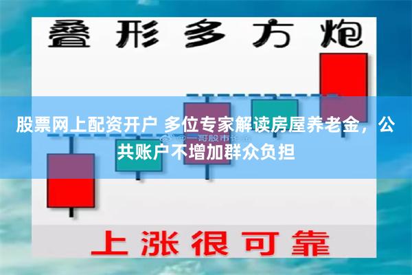 股票网上配资开户 多位专家解读房屋养老金，公共账户不增加群众负担