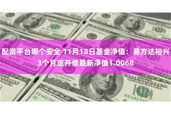 配资平台哪个安全 11月18日基金净值：易方达裕兴3个月定开债最新净值1.0068