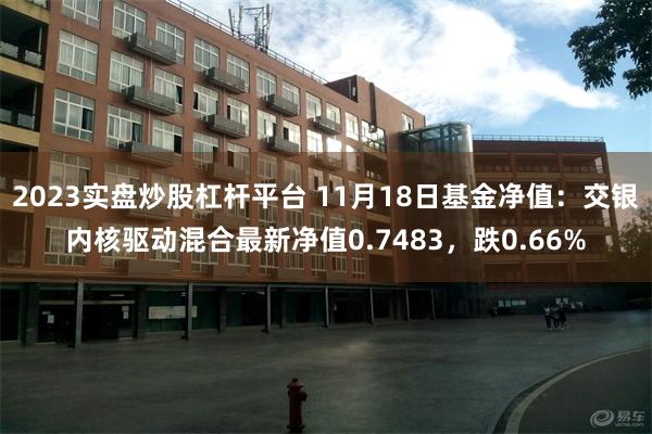 2023实盘炒股杠杆平台 11月18日基金净值：交银内核驱动混合最新净值0.7483，跌0.66%