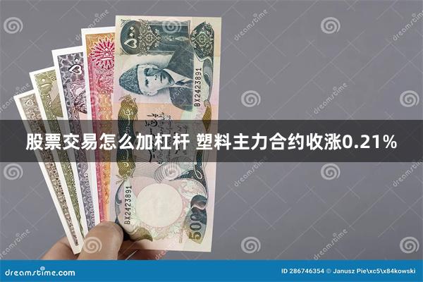 股票交易怎么加杠杆 塑料主力合约收涨0.21%