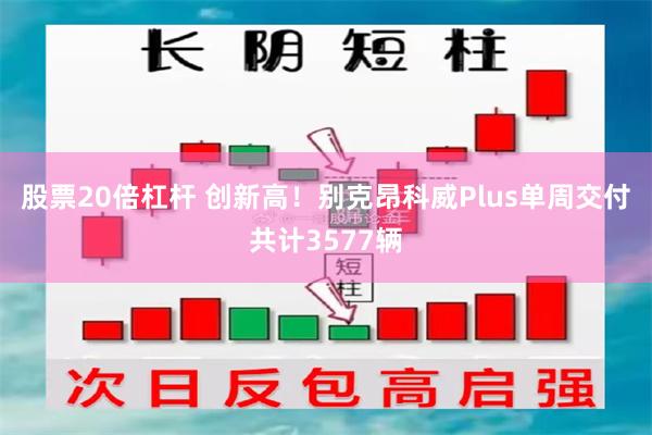 股票20倍杠杆 创新高！别克昂科威Plus单周交付共计3577辆