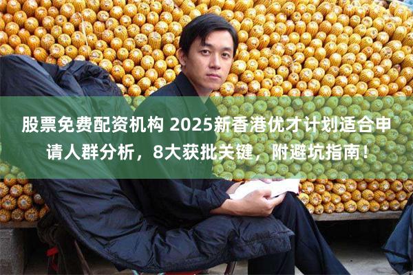 股票免费配资机构 2025新香港优才计划适合申请人群分析，8大获批关键，附避坑指南！