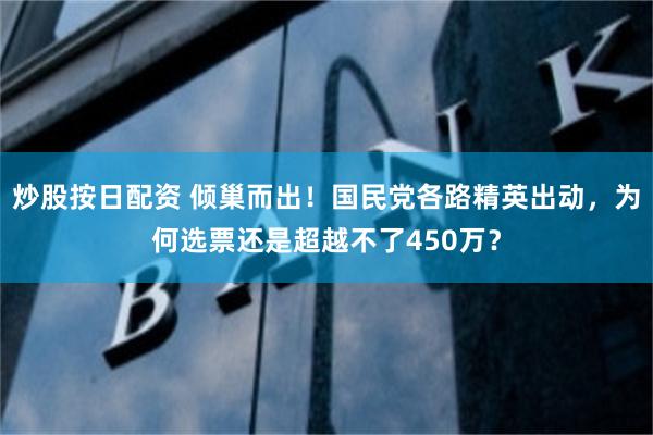 炒股按日配资 倾巢而出！国民党各路精英出动，为何选票还是超越不了450万？