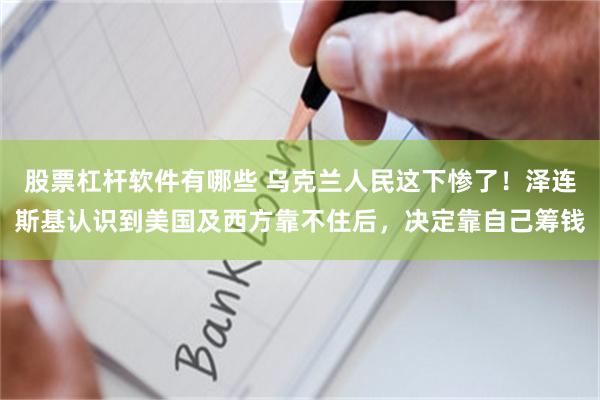 股票杠杆软件有哪些 乌克兰人民这下惨了！泽连斯基认识到美国及西方靠不住后，决定靠自己筹钱