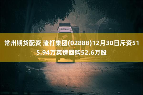 常州期货配资 渣打集团(02888)12月30日斥资515.94万英镑回购52.6万股