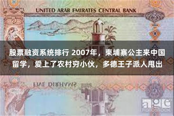 股票融资系统排行 2007年，柬埔寨公主来中国留学，爱上了农村穷小伙，多德王子派人甩出