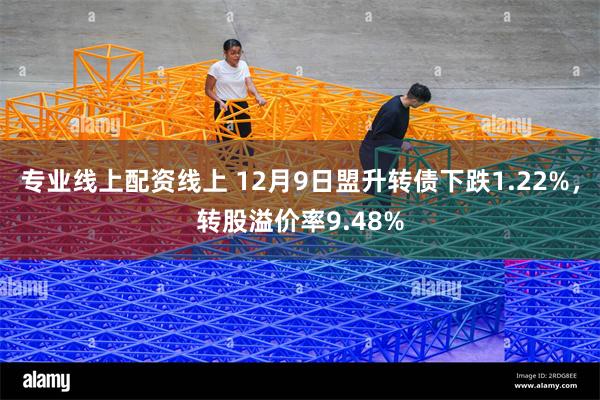 专业线上配资线上 12月9日盟升转债下跌1.22%，转股溢价率9.48%