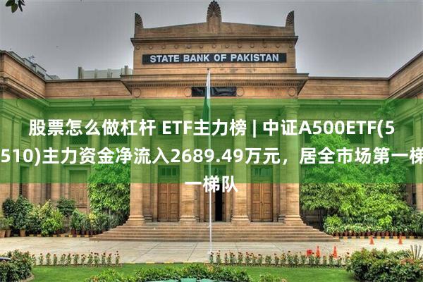 股票怎么做杠杆 ETF主力榜 | 中证A500ETF(560510)主力资金净流入2689.49万元，居全市场第一梯队