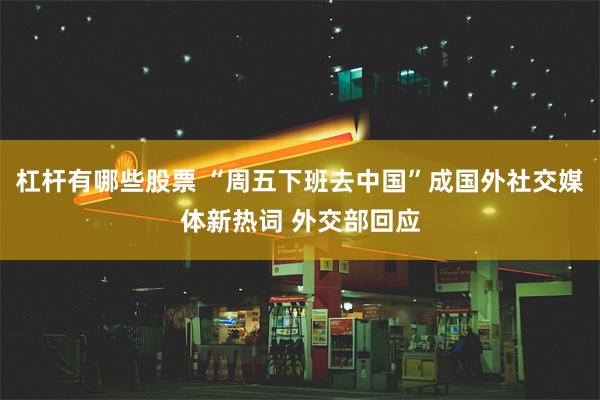 杠杆有哪些股票 “周五下班去中国”成国外社交媒体新热词 外交部回应