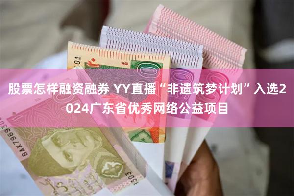 股票怎样融资融券 YY直播“非遗筑梦计划”入选2024广东省优秀网络公益项目