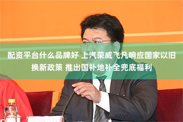 配资平台什么品牌好 上汽荣威飞凡响应国家以旧换新政策 推出国补地补全兜底福利