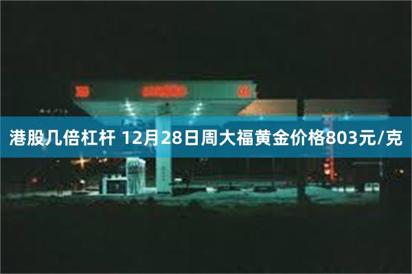 港股几倍杠杆 12月28日周大福黄金价格803元/克