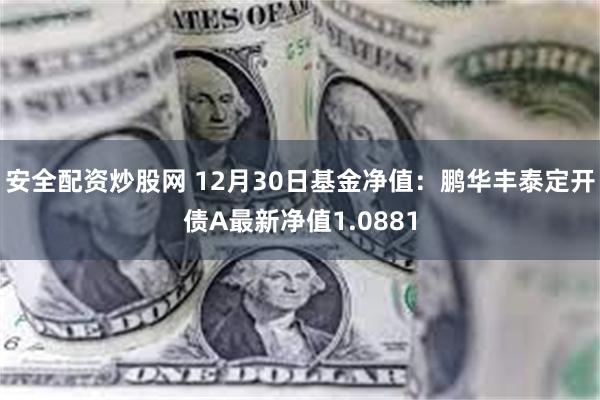 安全配资炒股网 12月30日基金净值：鹏华丰泰定开债A最新净值1.0881