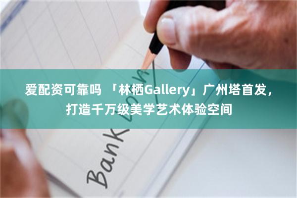 爱配资可靠吗 「林栖Gallery」广州塔首发，打造千万级美学艺术体验空间