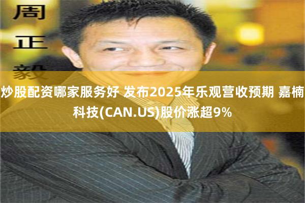 炒股配资哪家服务好 发布2025年乐观营收预期 嘉楠科技(CAN.US)股价涨超9%