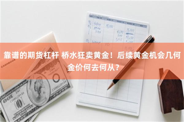 靠谱的期货杠杆 桥水狂卖黄金！后续黄金机会几何 金价何去何从？