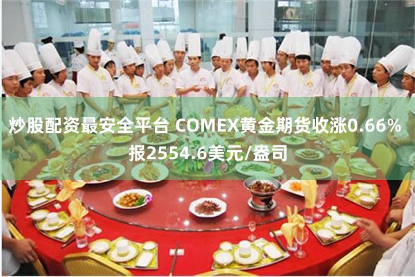 炒股配资最安全平台 COMEX黄金期货收涨0.66% 报2554.6美元/盎司