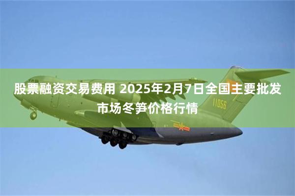 股票融资交易费用 2025年2月7日全国主要批发市场冬笋价格行情