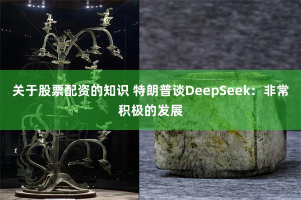 关于股票配资的知识 特朗普谈DeepSeek：非常积极的发展