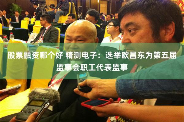 股票融资哪个好 精测电子：选举欧昌东为第五届监事会职工代表监事