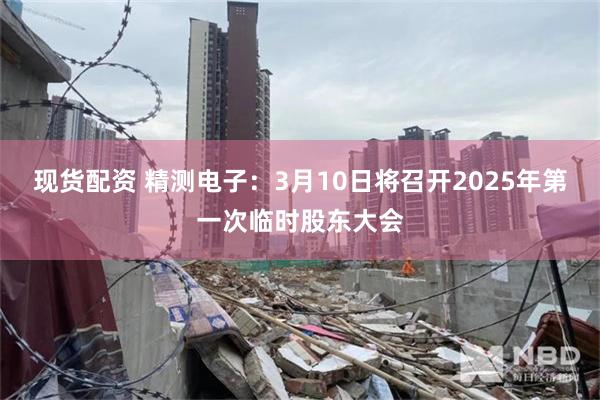 现货配资 精测电子：3月10日将召开2025年第一次临时股东大会