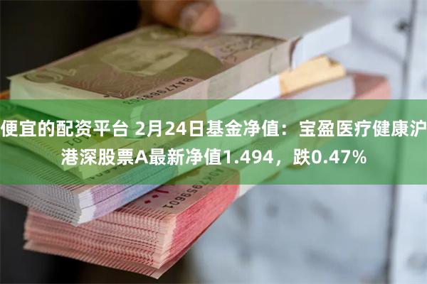 便宜的配资平台 2月24日基金净值：宝盈医疗健康沪港深股票A最新净值1.494，跌0.47%