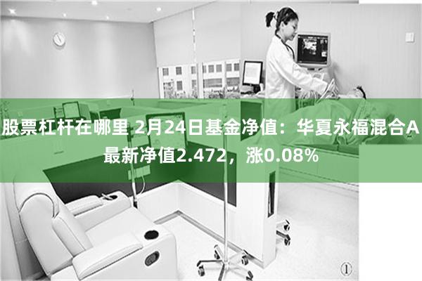 股票杠杆在哪里 2月24日基金净值：华夏永福混合A最新净值2.472，涨0.08%