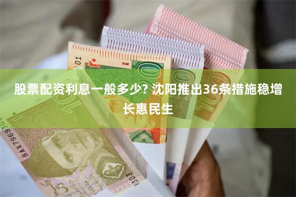 股票配资利息一般多少? 沈阳推出36条措施稳增长惠民生