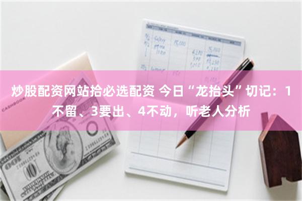 炒股配资网站拾必选配资 今日“龙抬头”切记：1不留、3要出、4不动，听老人分析