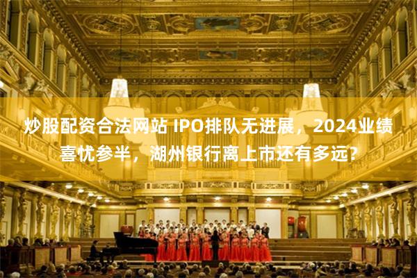 炒股配资合法网站 IPO排队无进展，2024业绩喜忧参半，湖州银行离上市还有多远？