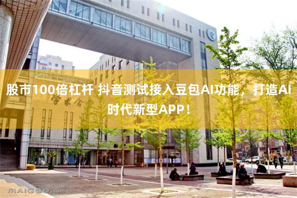 股市100倍杠杆 抖音测试接入豆包AI功能，打造AI时代新型APP！