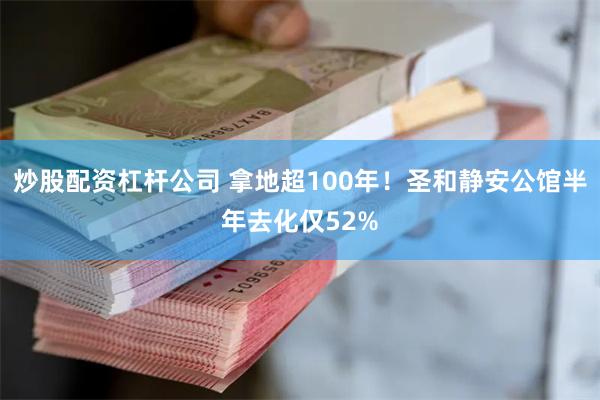 炒股配资杠杆公司 拿地超100年！圣和静安公馆半年去化仅52%